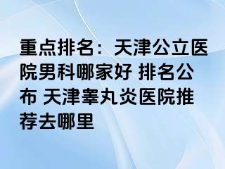 重点排名：天津公立医院男科哪家好 排名公布 天津睾丸炎医院推荐去哪里