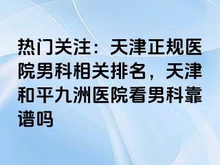 热门关注：天津正规医院男科相关排名，天津和平九洲医院看男科靠谱吗