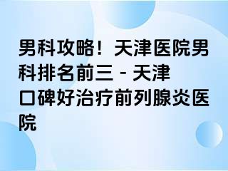 男科攻略！天津医院男科排名前三 - 天津口碑好治疗前列腺炎医院