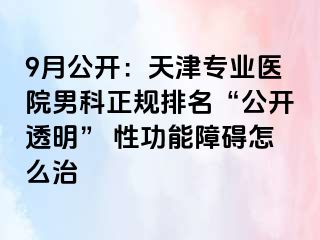 9月公开：天津专业医院男科正规排名“公开透明” 性功能障碍怎么治