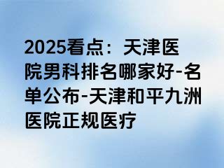 2025看点：天津医院男科排名哪家好-名单公布-天津和平九洲医院正规医疗