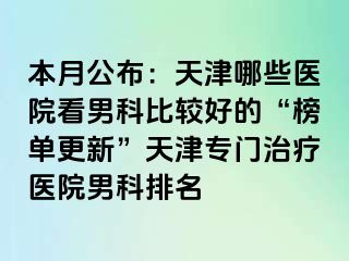 本月公布：天津哪些医院看男科比较好的“榜单更新”天津专门治疗医院男科排名
