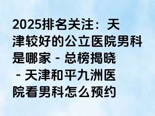 2025排名关注：天津较好的公立医院男科是哪家 - 总榜揭晓 - 天津和平九洲医院看男科怎么预约