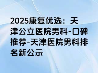2025康复优选：天津公立医院男科-口碑推荐-天津医院男科排名新公示