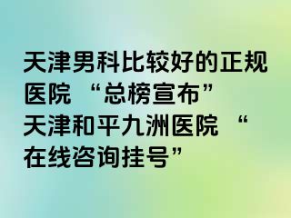天津男科比较好的正规医院 “总榜宣布” 天津和平九洲医院 “在线咨询挂号”
