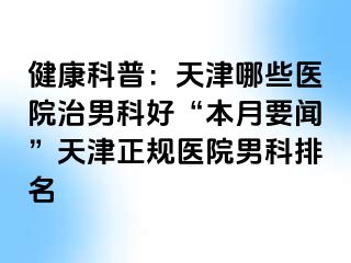 健康科普：天津哪些医院治男科好“本月要闻”天津正规医院男科排名
