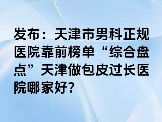 发布：天津市男科正规医院靠前榜单“综合盘点”天津做包皮过长医院哪家好？