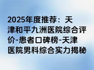 2025年度推荐：天津和平九洲医院综合评价-患者口碑榜-天津医院男科综合实力揭秘