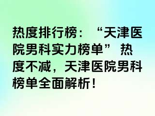 热度排行榜：“天津医院男科实力榜单” 热度不减，天津医院男科榜单全面解析！
