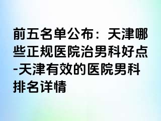 前五名单公布：天津哪些正规医院治男科好点-天津有效的医院男科排名详情