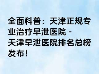 全面科普：天津正规专业治疗早泄医院 - 天津早泄医院排名总榜发布！