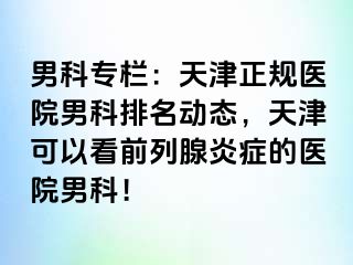 男科专栏：天津正规医院男科排名动态，天津可以看前列腺炎症的医院男科！