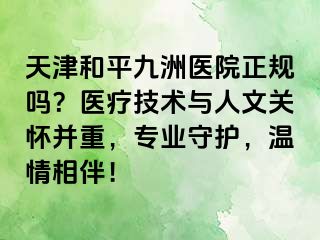 天津和平九洲医院正规吗？医疗技术与人文关怀并重，专业守护，温情相伴！