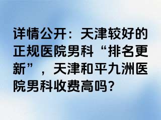 详情公开：天津较好的正规医院男科“排名更新”，天津和平九洲医院男科收费高吗？