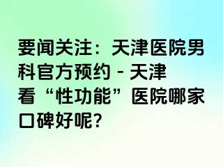 要闻关注：天津医院男科官方预约 - 天津看“性功能”医院哪家口碑好呢？