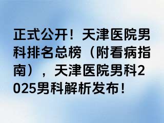 正式公开！天津医院男科排名总榜（附看病指南），天津医院男科2025男科解析发布！