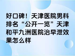 好口碑！天津医院男科排名“公开一览”天津和平九洲医院治早泄效果怎么样
