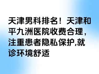 天津男科排名！天津和平九洲医院收费合理，注重患者隐私保护,就诊环境舒适