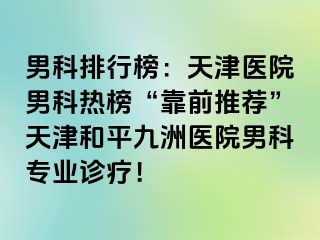 男科排行榜：天津医院男科热榜“靠前推荐”天津和平九洲医院男科专业诊疗！