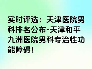 实时评选：天津医院男科排名公布-天津和平九洲医院男科专治性功能障碍！