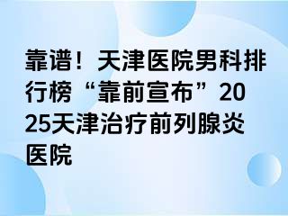 靠谱！天津医院男科排行榜“靠前宣布”2025天津治疗前列腺炎医院