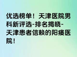 优选榜单！天津医院男科新评选-排名揭晓-天津患者信赖的阳痿医院！