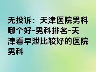 无投诉：天津医院男科哪个好-男科排名-天津看早泄比较好的医院男科