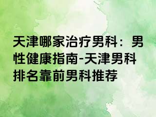 天津哪家治疗男科：男性健康指南-天津男科排名靠前男科推荐