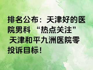 排名公布：天津好的医院男科 “热点关注” 天津和平九洲医院零投诉目标！