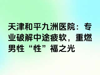 天津和平九洲医院：专业破解中途疲软，重燃男性“性”福之光