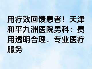 用疗效回馈患者！天津和平九洲医院男科：费用透明合理，专业医疗服务