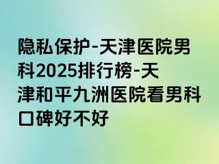 隐私保护-天津医院男科2025排行榜-天津和平九洲医院看男科口碑好不好