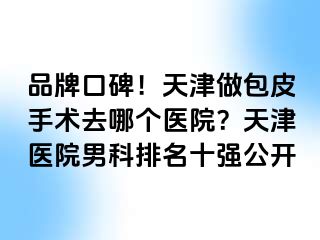 品牌口碑！天津做包皮手术去哪个医院？天津医院男科排名十强公开