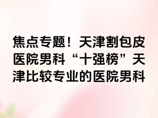 焦点专题！天津割包皮医院男科“十强榜”天津比较专业的医院男科