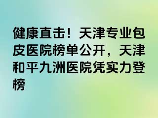 健康直击！天津专业包皮医院榜单公开，天津和平九洲医院凭实力登榜