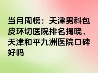 当月周榜：天津男科包皮环切医院排名揭晓，天津和平九洲医院口碑好吗
