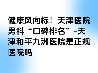 健康风向标！天津医院男科“口碑排名”-天津和平九洲医院是正规医院吗