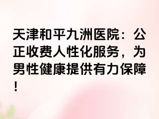 天津和平九洲医院：公正收费人性化服务，为男性健康提供有力保障！