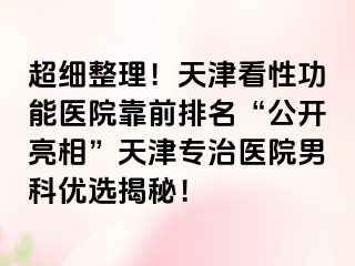 超细整理！天津看性功能医院靠前排名“公开亮相”天津专治医院男科优选揭秘！