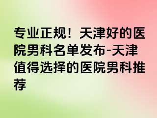 专业正规！天津好的医院男科名单发布-天津值得选择的医院男科推荐