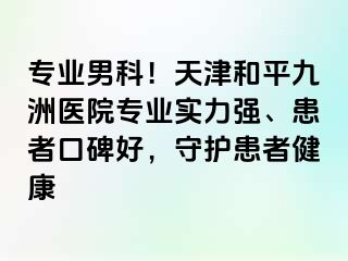 专业男科！天津和平九洲医院专业实力强、患者口碑好，守护患者健康
